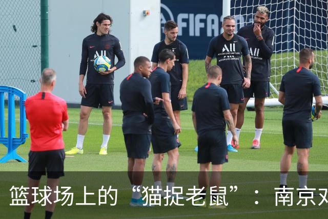 篮球场上的“猫捉老鼠”：南京对决深圳的半场大戏