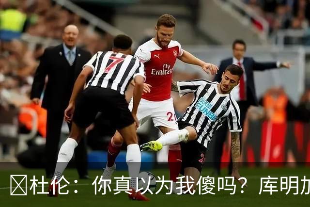 😄杜伦：你真以为我傻吗？库明加可不是我！